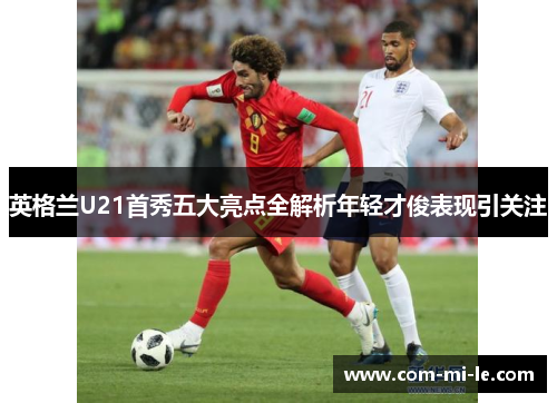 英格兰U21首秀五大亮点全解析年轻才俊表现引关注