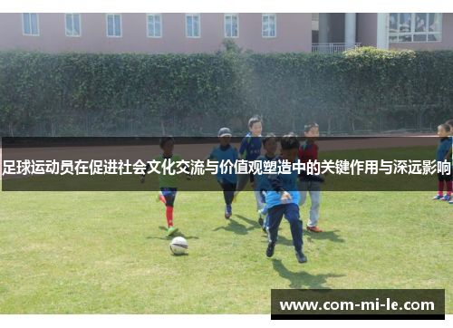 足球运动员在促进社会文化交流与价值观塑造中的关键作用与深远影响