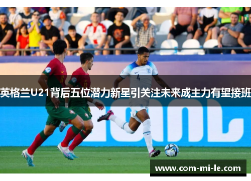英格兰U21背后五位潜力新星引关注未来成主力有望接班 英格兰U21背后五位潜力新星引关注未来成主力有望接班