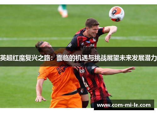 英超红魔复兴之路:面临的机遇与挑战展望未来发展潜力 英超红魔复兴之路:面临的机遇与挑战展望未来发展潜力