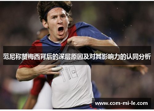 范尼称赞梅西背后的深层原因及对其影响力的认同分析