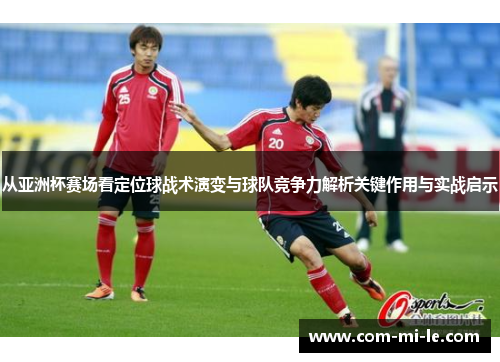 从亚洲杯赛场看定位球战术演变与球队竞争力解析关键作用与实战启示