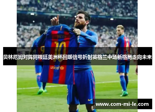 贝林厄姆对阵阿根廷美洲杯回暖信号折射英格兰中场新格局走向未来