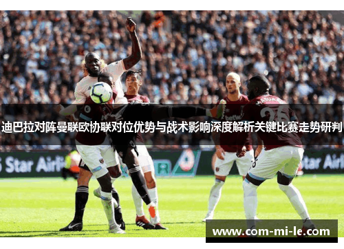 迪巴拉对阵曼联欧协联对位优势与战术影响深度解析关键比赛走势研判