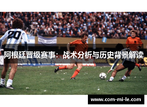 阿根廷晋级赛事:战术分析与历史背景解读 阿根廷晋级赛事:战术分析与历史背景解读
