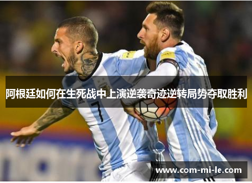 阿根廷如何在生死战中上演逆袭奇迹逆转局势夺取胜利 阿根廷如何在生死战中上演逆袭奇迹逆转局势夺取胜利