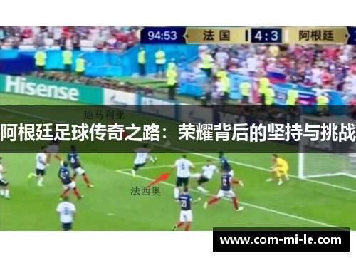 阿根廷足球传奇之路:荣耀背后的坚持与挑战 阿根廷足球传奇之路:荣耀背后的坚持与挑战