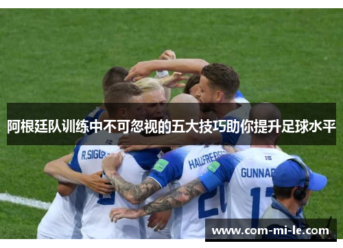 阿根廷队训练中不可忽视的五大技巧助你提升足球水平 阿根廷队训练中不可忽视的五大技巧助你提升足球水平