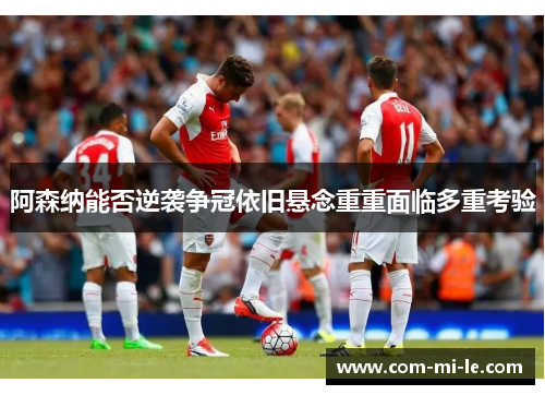 阿森纳能否逆袭争冠依旧悬念重重面临多重考验