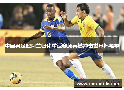 中国男足迎阿兰归化重返赛场再燃冲击世界杯希望