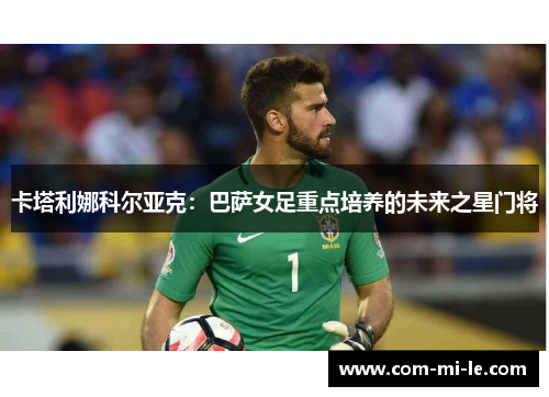 卡塔利娜科尔亚克：巴萨女足重点培养的未来之星门将