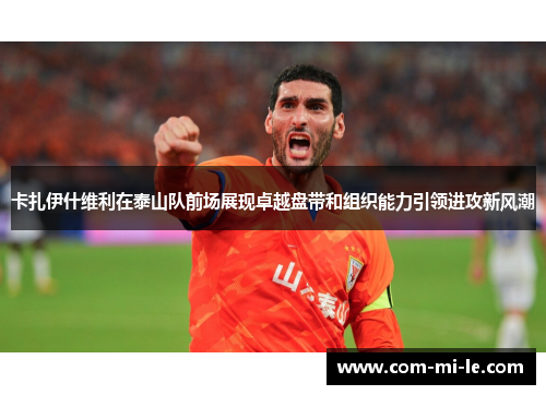 卡扎伊什维利在泰山队前场展现卓越盘带和组织能力引领进攻新风潮 卡扎伊什维利在泰山队前场展现卓越盘带和组织能力引领进攻新风潮
