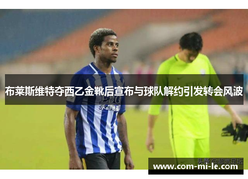 布莱斯维特夺西乙金靴后宣布与球队解约引发转会风波