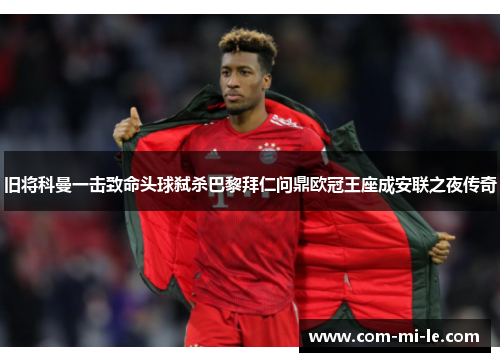 旧将科曼一击致命头球弑杀巴黎拜仁问鼎欧冠王座成安联之夜传奇 旧将科曼一击致命头球弑杀巴黎拜仁问鼎欧冠王座成安联之夜传奇