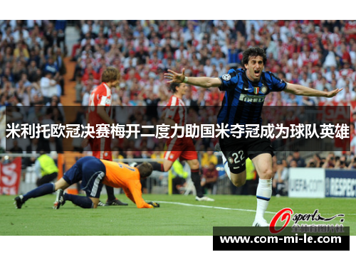 米利托欧冠决赛梅开二度力助国米夺冠成为球队英雄