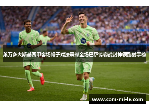 莱万多夫斯基西甲客场帽子戏法震撼全场巴萨锋霸战封神领跑射手榜