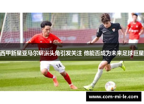 西甲新星亚马尔崭露头角引发关注 他能否成为未来足球巨星