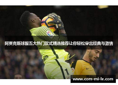 阿贾克斯球服五大热门款式精选推荐让你轻松穿出经典与激情