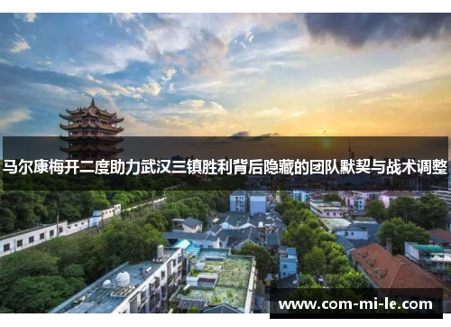 马尔康梅开二度助力武汉三镇胜利背后隐藏的团队默契与战术调整