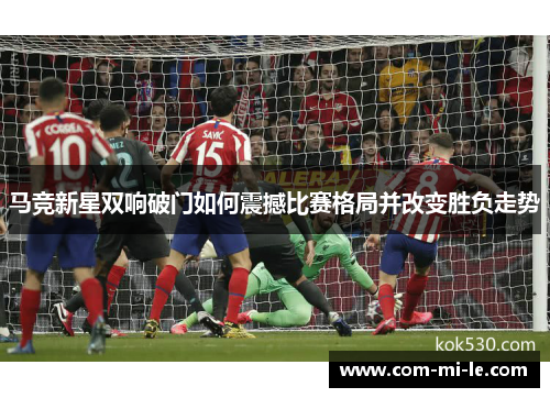 马竞新星双响破门如何震撼比赛格局并改变胜负走势