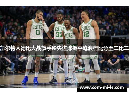 凯尔特人德比大战旗手怜央进球扳平流浪者比分至二比二 凯尔特人德比大战旗手怜央进球扳平流浪者比分至二比二