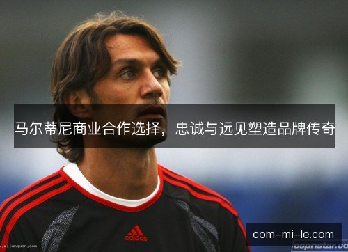 马尔蒂尼商业合作选择，忠诚与远见塑造品牌传奇