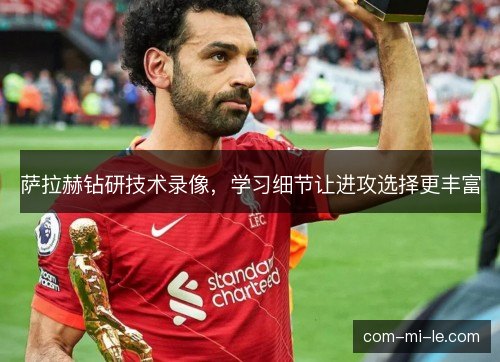 萨拉赫钻研技术录像，学习细节让进攻选择更丰富