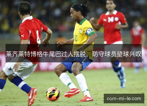 莱齐莱特博格牛尾巴过人摆脱，防守球员望球兴叹
